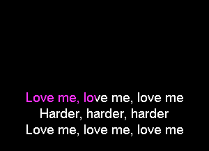 Love me. love me, love me
Harder, harder, harder
Love me, love me, love me