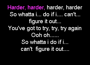 Harder, harder, harder, harder
So whatta i... do ifi.... can't...
figure it out...

You've got to try, try, try again
Ooh oh ......

So whatta i do if i...
can't figure it out....