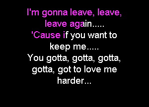 I'm gonna leave, leave,
leave again .....
'Cause ifyou want to
keep me .....

You gotta, gotta, gotta,
gotta, got to love me
harder...