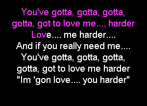 You've gotta, gotta, gotta,
gotta, got to love me.... harder
Love.... me harder....
And if you really need me....
You've gotta, gotta, gotta,
gotta, got to love me harder
Im 'gon love.... you harder