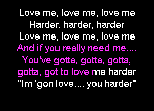 Love me, love me, love me
Harder, harder, harder
Love me, love me, love me
And if you really need me....
You've gotta, gotta, gotta,
gotta, got to love me harder
Im 'gon love.... you harder