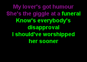 My lover's got humour
She's the giggle at a funeral
Know's everybody's
disapproval
I should've worshipped
hersooner