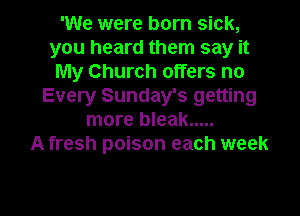 'We were born sick,
you heard them say it
My Church offers no
Every Sunday's getting

more bleak .....
A fresh poison each week