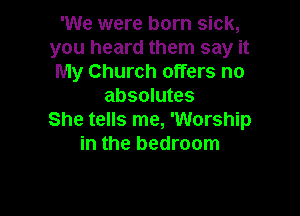 'We were born sick,
you heard them say it
My Church offers no
absolutes

She tells me, 'Worship
in the bedroom