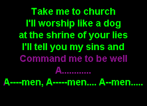 Take me to church
I'll worship like a dog
at the shrine of your lies
I'll tell you my sins and
Command me to be well
A ............
A----men, A ----- men.... Anmen .....
