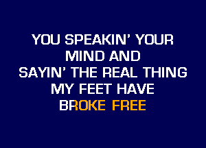 YOU SPEAKIN' YOUR
MIND AND
SAYIN' THE REAL THING
MY FEET HAVE
BROKE FREE