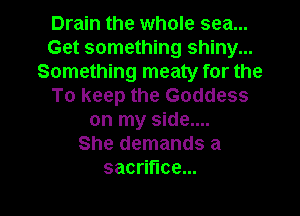 Drain the whole sea...
Get something shiny...
Something meaty for the
To keep the Goddess

on my side....
She demands a
sacrifice...