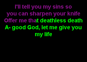 I'll tell you my sins so
you can sharpen your knife
Offer me that deathless death
A- good God, let me give you
my life