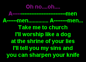 A ------ men .............. A -------- men...
Take me to church
I'll worship like a dog
at the shrine of your lies
I'll tell you my sins and
you can sharpen your knife