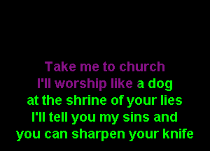 Take me to church
I'll worship like a dog
at the shrine of your lies
I'll tell you my sins and
you can sharpen your knife
