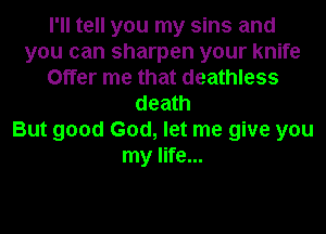 I'll tell you my sins and
you can sharpen your knife
Offer me that deathless
death
But good God, let me give you
my life...