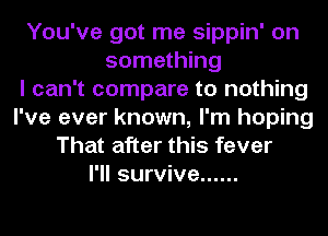 You've got me sippin' on
something
I can't compare to nothing
I've ever known, I'm hoping
That after this fever
I'll survive ......