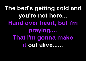 The bed's getting cold and
you're not here...
Hand over heart, but i'm
praying...

That I'm gonna make
it out alive ......