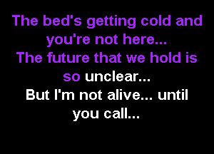 The bed's getting cold and
you're not here...
The future that we hold is
so unclear...
But I'm not alive... until
you call...