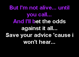 But I'm not alive... until

you call...
And I'll bet the odds

against it all...
Save your advice 'cause i
won't hear...