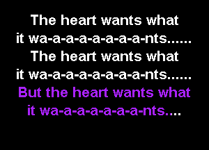 The heart wants what

it wa-a-a-a-a-a-a-a-nts ......
The heart wants what

it wa-a-a-a-a-a-a-a-nts ......

But the heart wants what
it wa-a-a-a-a-a-a-nts....