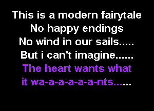 This is a modern fairytale
No happy endings
No wind in our sails .....
But i can't imagine ......
The heart wants what
it wa-a-a-a-a-a-nts ......