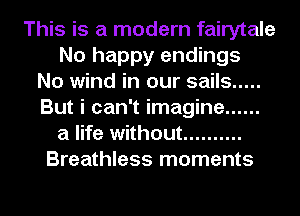 This is a modern fairytale
No happy endings
No wind in our sails .....
But i can't imagine ......
a life without ..........
Breathless moments