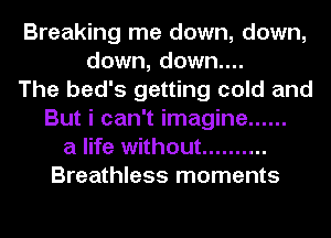 Breaking me down, down,
down, down....
The bed's getting cold and
But i can't imagine ......
a life without ..........
Breathless moments