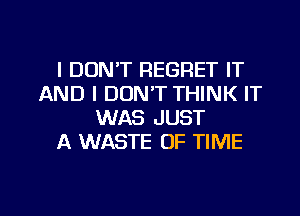 I DON'T REGRET IT
AND I DON'T THINK IT
WAS JUST
A WASTE OF TIME

g