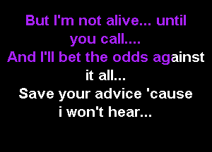 But I'm not alive... until
you call....
And I'll bet the odds against

it all...
Save your advice 'cause
i won't hear...