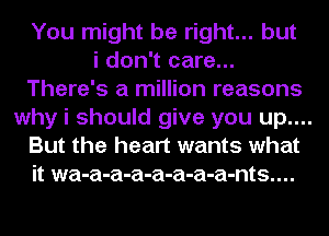 You might be right... but

i don't care...
There's a million reasons
why i should give you up....
But the heart wants what
it wa-a-a-a-a-a-a-a-nts....