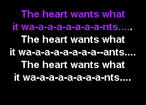 The heart wants what
it wa-a-a-a-a-a-a-a-nts .....
The heart wants what
it wa-a-a-a-a-a-a-a--ants....
The heart wants what
it wa-a-a-a-a-a-a-a-nts....