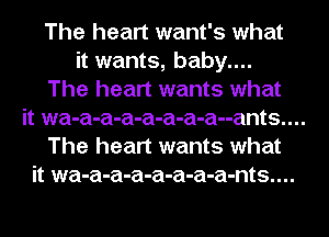 The heart want's what
it wants, baby....
The heart wants what

it wa-a-a-a-a-a-a-a--ants....

The heart wants what
it wa-a-a-a-a-a-a-a-nts....