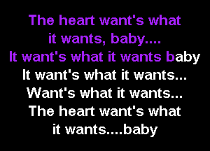 The heart want's what
it wants, baby....

It want's what it wants baby
It want's what it wants...
Want's what it wants...

The heart want's what
it wants....baby