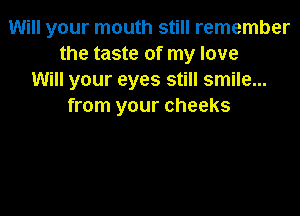 Will your mouth still remember
the taste of my love
Will your eyes still smile...
from your cheeks