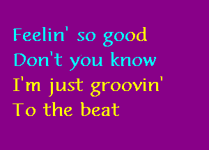 Feelin' so good
Don't you know

I'm just groovin'
T0 the beat