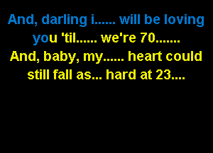 And, darling i ...... will be loving
you 'til ...... we're 70 .......
And, baby, my ...... heart could
still fall as... hard at 23....