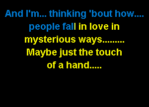 And I'm... thinking 'bout how....
people fall in love in
mysterious ways .........
Maybe just the touch

of a hand .....