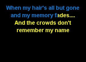 When my hair's all but gone
and my memory fades....
And the crowds don't
remember my name