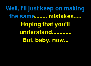 Well, I'll just keep on making
the same ........ mistakes .....
Hoping that you'll
understand .............

But, baby, now...
