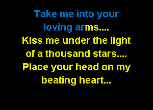 Take me into your
loving arms....
Kiss me under the light
of a thousand stars....

Place your head on my
beating heart...