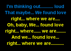 I'm thinking out ........... loud
That maybe... We found love
right... where we are....
on, baby, We... found love
right... where ...... we are ........
And we... found love...
right... where we are ...........