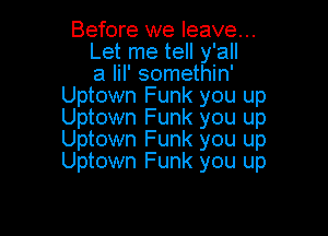 Before we leave...
Let me tell y'all
a lil' somethin'
Uptown Funk you up
Uptown Funk you up

Uptown Funk you up
Uptown Funk you up