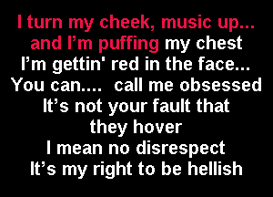 I turn my cheek, music up...
and Pm puffing my chest
Pm gettin' red in the face...
You can.... call me obsessed
It,s not your fault that
they hover
I mean no disrespect
It,s my right to be hellish