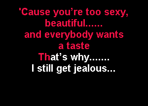 'Cause you,re too sexy,
beautiful ......
and everybody wants
a taste

That's why .......
I still get jealous...