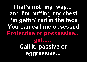 That's not my way...
and Pm puffing my chest
Pm gettin' red in the face
You can call me obsessed

Protective or possessive...
girl ......
Call it, passive or
aggressive...