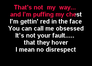 That's not my way...
and Pm puffing my chest
Pm gettin' red in the face
You can call me obsessed

It,s not your fault .....

that they hover

I mean no disrespect