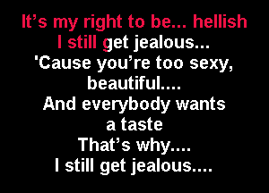 It,s my right to be... hellish
I still get jealous...
'Cause you,re too sexy,
beautiful....

And everybody wants
a taste
Thafs why....

I still get jealous....