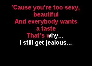 'Cause you,re too sexy,
beautiful
And everybody wants
a taste

ThaPs why...
I still get jealous...