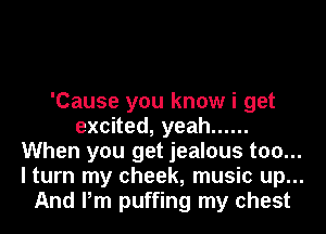 'Cause you know i get
excHed,yeah ......
When you get jealous too...
I turn my cheek, music up...
And Pm puffing my chest