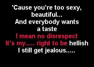 'Cause you,re too sexy,
beautiful...
And everybody wants
a taste
I mean no disrespect
It,s my ..... right to be hellish
I still get jealous .....