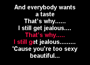 And everybody wants
a taste
ThaPs why ......

I still get jealous....

ThaPs why .....
I still get jealous .........
'Cause you,re too sexy
beautiful...