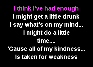 I think I've had enough

I might get a little drunk

I say what's on my mind...

I might do a little
time....

'Cause all of my kindness...

ls taken for weakness