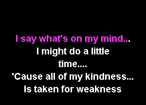 I say what's on my mind...
I might do a little

time....
'Cause all of my kindness...
Is taken for weakness