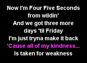 Now I'm Four Five Seconds
from wildin'
And we got three more
days 'til Friday
I'm just tryna make it back
'Cause all of my kindness...
ls taken for weakness